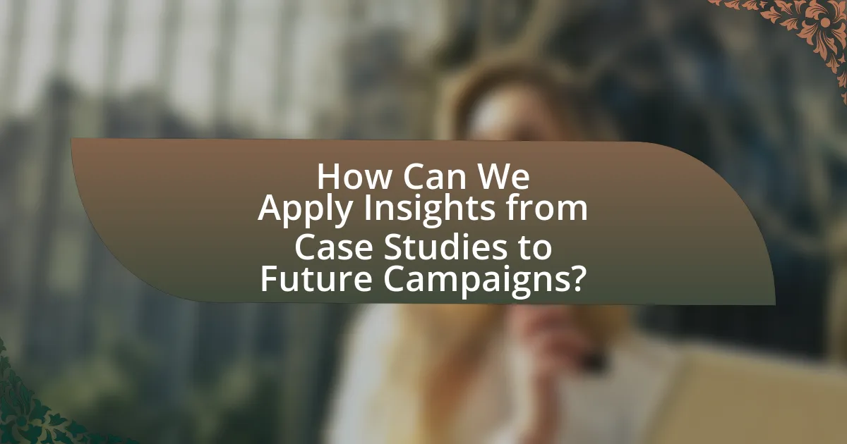 How Can We Apply Insights from Case Studies to Future Campaigns?