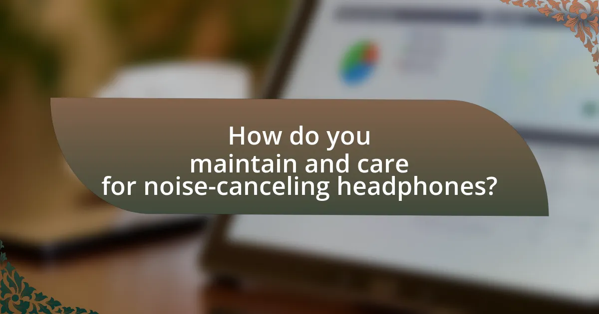 How do you maintain and care for noise-canceling headphones?