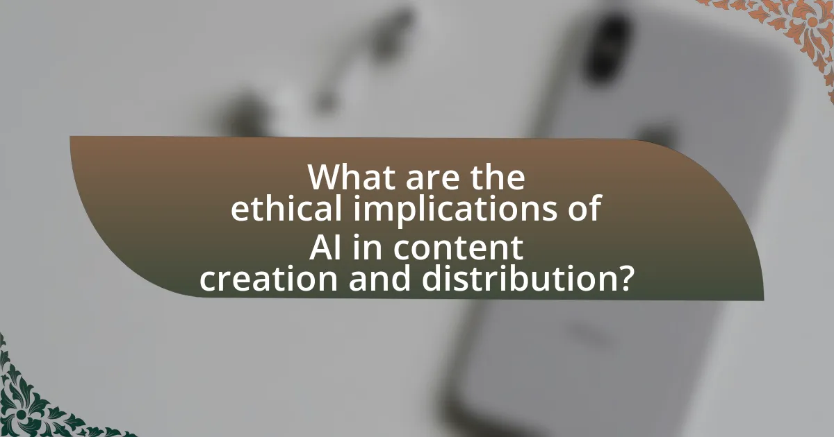 What are the ethical implications of AI in content creation and distribution?