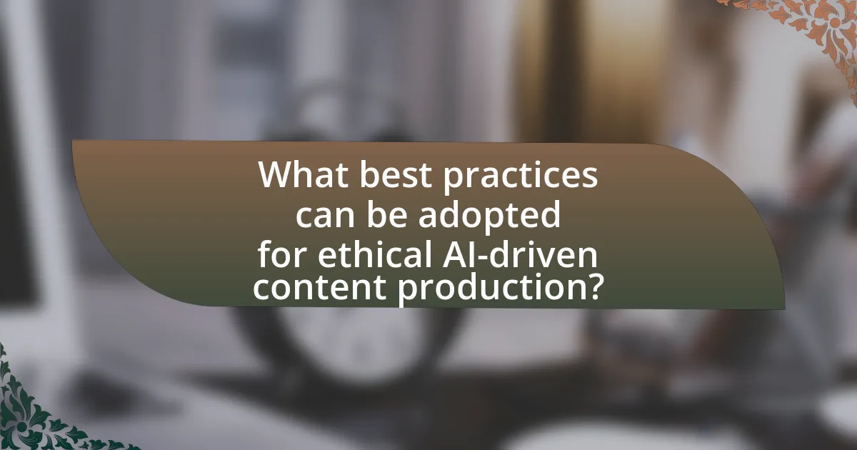 What best practices can be adopted for ethical AI-driven content production?